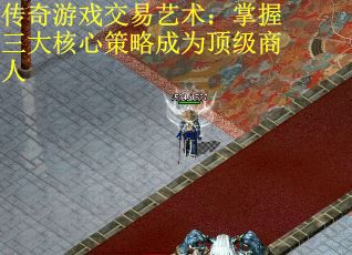 传奇游戏交易艺术：掌握三大核心策略成为顶级商人