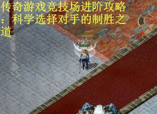 传奇游戏竞技场进阶攻略：科学选择对手的制胜之道