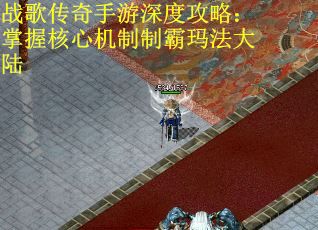 战歌传奇手游深度攻略：掌握核心机制制霸玛法大陆