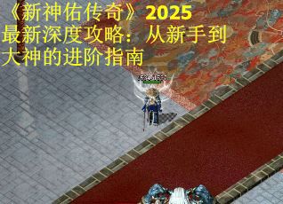 《新神佑传奇》2025最新深度攻略：从新手到大神的进阶指南