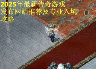 2025年最新传奇游戏发布网站推荐及专业入坑攻略