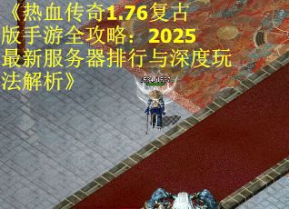 《热血传奇1.76复古版手游全攻略：2025最新服务器排行与深度玩法解析》