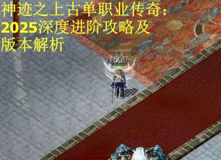 神迹之上古单职业传奇：2025深度进阶攻略及版本解析
