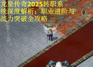 龙皇传奇2025转职系统深度解析：职业进阶与战力突破全攻略