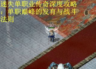 迷失单职业传奇深度攻略：单职巅峰的发育与战斗法则