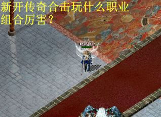 新开传奇合击玩什么职业组合厉害？