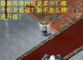最新传奇网址是多少？哪个职业最强？新手怎么快速升级？
