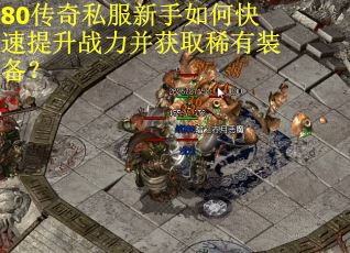 80传奇私服新手如何快速提升战力并获取稀有装备？
