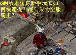 GM版本传奇新手玩家如何快速提升战力成为全服霸主？