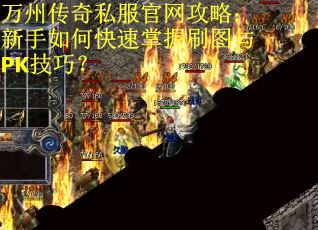 万州传奇私服官网攻略：新手如何快速掌握刷图与PK技巧？