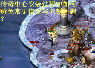 传奇中心安装过程中如何避免常见错误与卡顿问题？