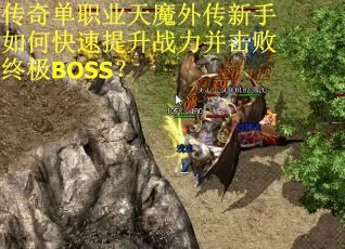 传奇单职业天魔外传新手如何快速提升战力并击败终极BOSS？