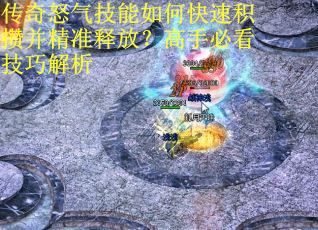传奇怒气技能如何快速积攒并精准释放？高手必看技巧解析