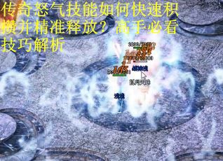传奇怒气技能如何快速积攒并精准释放？高手必看技巧解析