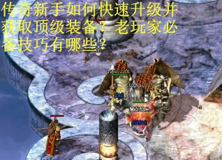 传奇新手如何快速升级并获取顶级装备？老玩家必备技巧有哪些？