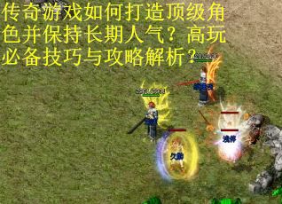 传奇游戏如何打造顶级角色并保持长期人气？高玩必备技巧与攻略解析？