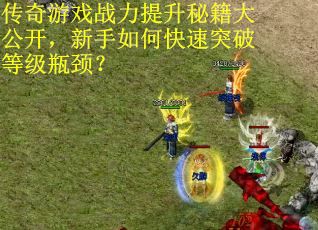 传奇游戏战力提升秘籍大公开，新手如何快速突破等级瓶颈？