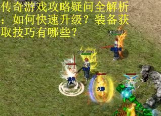 传奇游戏攻略疑问全解析：如何快速升级？装备获取技巧有哪些？