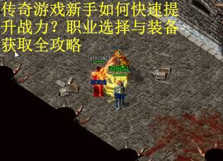 传奇游戏新手如何快速提升战力？职业选择与装备获取全攻略