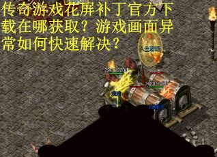 传奇游戏花屏补丁官方下载在哪获取？游戏画面异常如何快速解决？