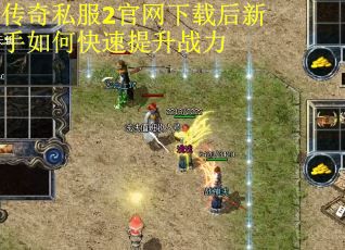 传奇私服2官网下载后新手如何快速提升战力 传奇私服2官网下载后新手如何快速提升战力