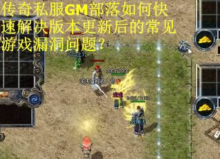 传奇私服GM部落如何快速解决版本更新后的常见游戏漏洞问题？