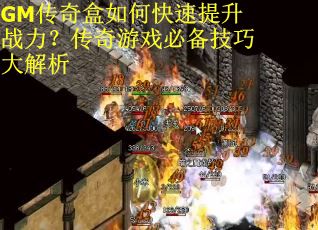 GM传奇盒如何快速提升战力?传奇游戏必备技巧大解析 GM传奇盒如何快速提升战力?传奇游戏必备技巧大解析