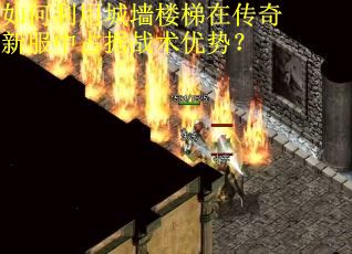 如何利用城墙楼梯在传奇新服中占据战术优势？
