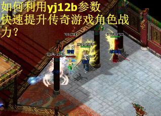 如何利用yj12b参数快速提升传奇游戏角色战力？