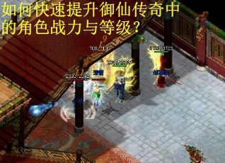 如何快速提升御仙传奇中的角色战力与等级？