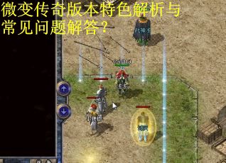 微变传奇版本特色解析与常见问题解答？