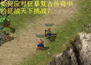 如何应对狂暴复古传奇中的征战天下挑战？