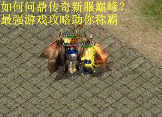如何问鼎传奇新服巅峰？最强游戏攻略助你称霸