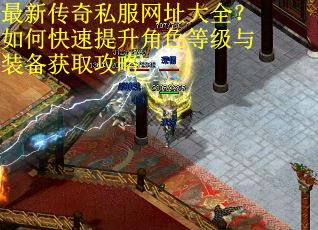 最新传奇私服网址大全？如何快速提升角色等级与装备获取攻略