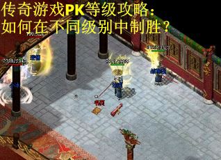 传奇游戏PK等级攻略：如何在不同级别中制胜？